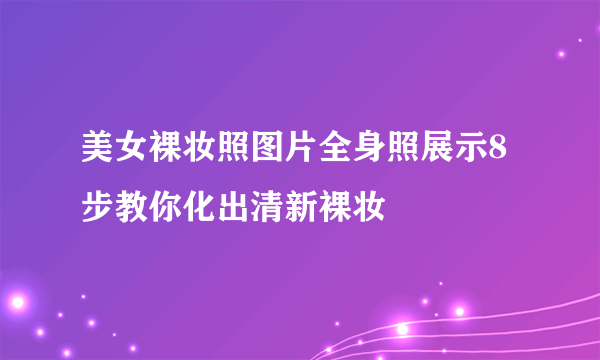 美女裸妆照图片全身照展示8步教你化出清新裸妆