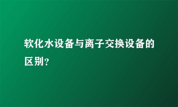 软化水设备与离子交换设备的区别？