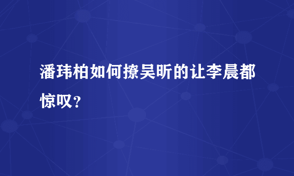 潘玮柏如何撩吴昕的让李晨都惊叹？