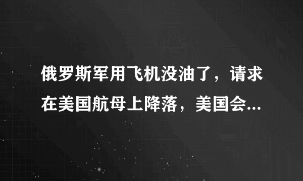 俄罗斯军用飞机没油了，请求在美国航母上降落，美国会答应吗？为什么？