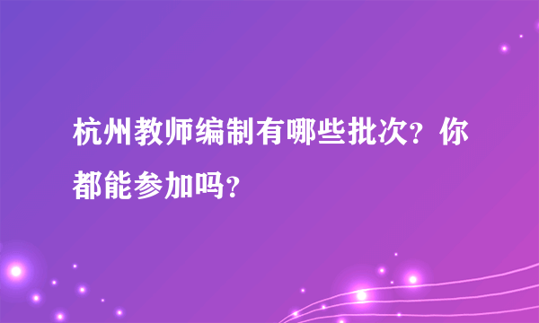 杭州教师编制有哪些批次？你都能参加吗？