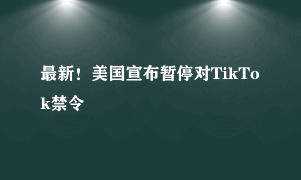 最新！美国宣布暂停对TikTok禁令