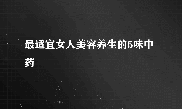 最适宜女人美容养生的5味中药