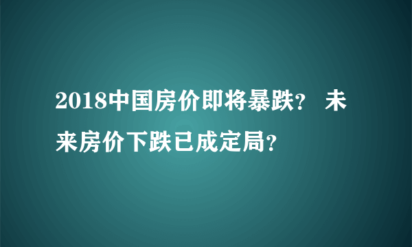 2018中国房价即将暴跌？ 未来房价下跌已成定局？