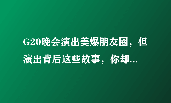 G20晚会演出美爆朋友圈，但演出背后这些故事，你却不知道【辰红空间设计】