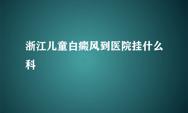 浙江儿童白癜风到医院挂什么科