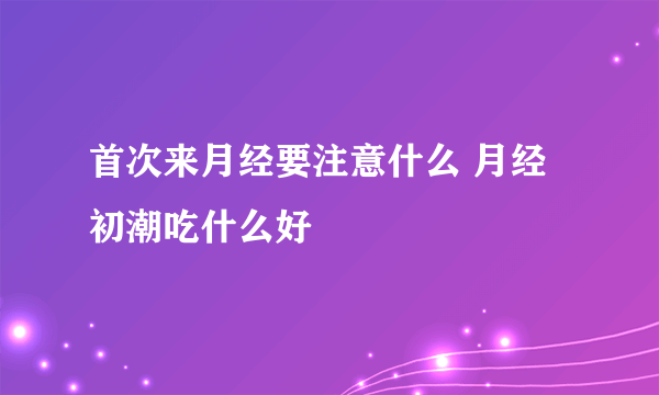 首次来月经要注意什么 月经初潮吃什么好