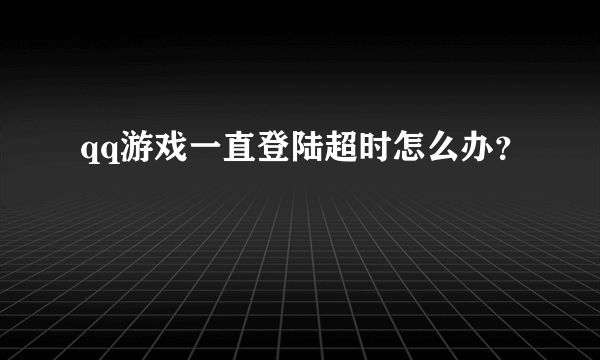 qq游戏一直登陆超时怎么办？