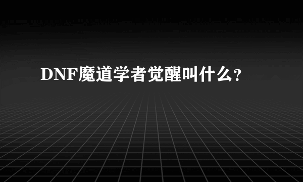 DNF魔道学者觉醒叫什么？