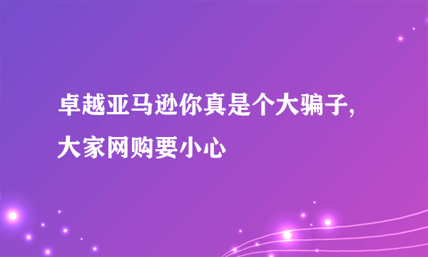 卓越亚马逊你真是个大骗子,大家网购要小心