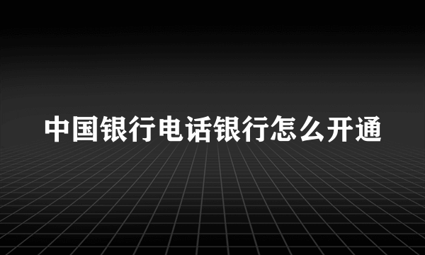 中国银行电话银行怎么开通