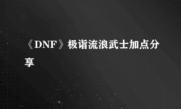 《DNF》极诣流浪武士加点分享