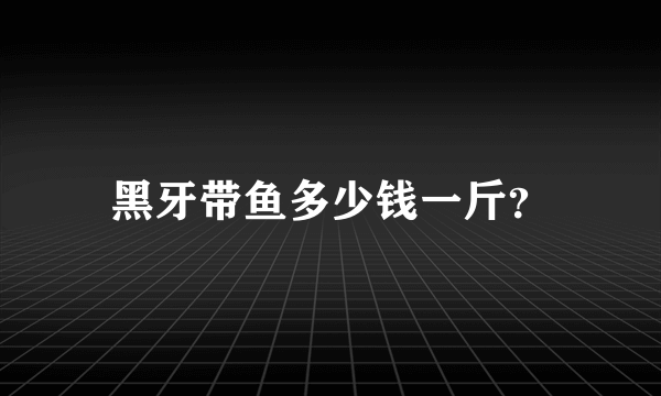 黑牙带鱼多少钱一斤？