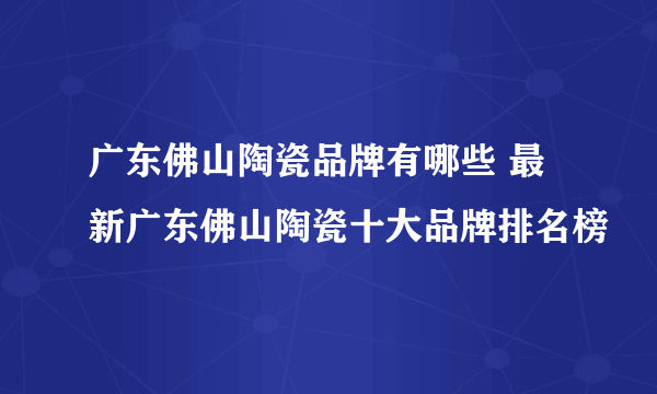 广东佛山陶瓷品牌有哪些 最新广东佛山陶瓷十大品牌排名榜