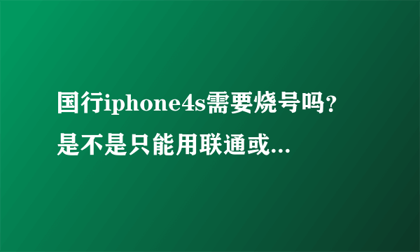 国行iphone4s需要烧号吗？是不是只能用联通或者电信的卡，中国移动的号能用吗？能不能直接插卡？