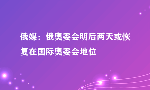 俄媒：俄奥委会明后两天或恢复在国际奥委会地位