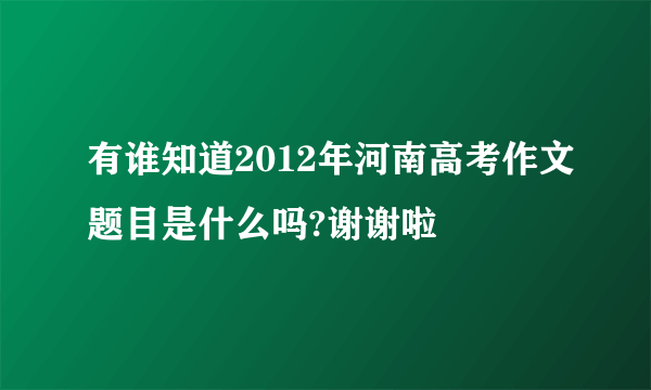 有谁知道2012年河南高考作文题目是什么吗?谢谢啦