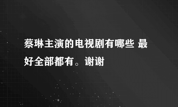 蔡琳主演的电视剧有哪些 最好全部都有。谢谢