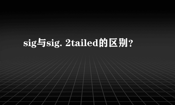 sig与sig. 2tailed的区别？