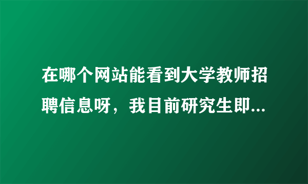 在哪个网站能看到大学教师招聘信息呀，我目前研究生即将毕业，好像有个事业单位招聘网，但不知道具体是哪