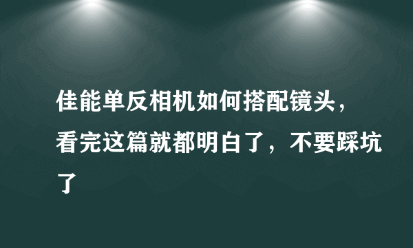 佳能单反相机如何搭配镜头，看完这篇就都明白了，不要踩坑了