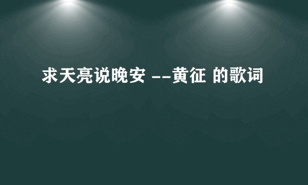 求天亮说晚安 --黄征 的歌词