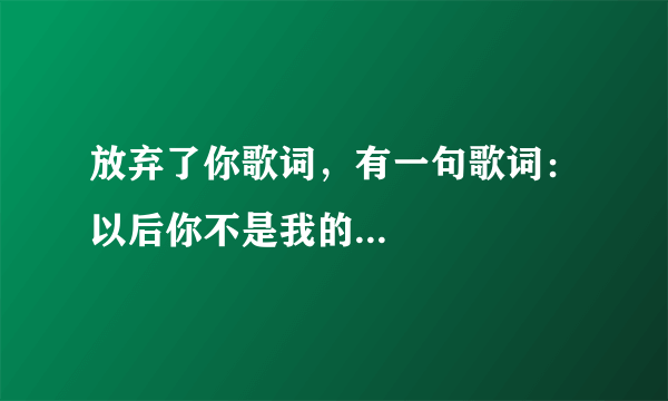 放弃了你歌词，有一句歌词：以后你不是我的...