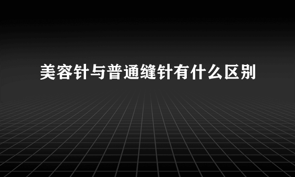 美容针与普通缝针有什么区别