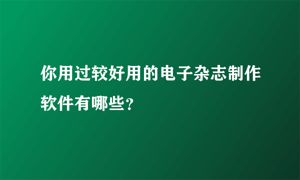 你用过较好用的电子杂志制作软件有哪些？