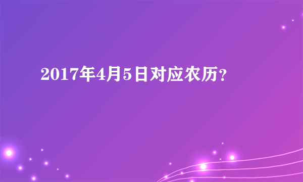 2017年4月5日对应农历？