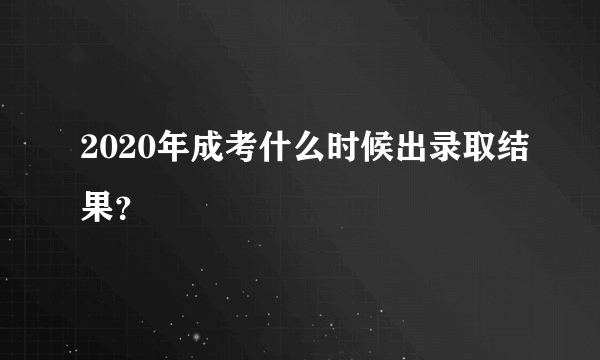 2020年成考什么时候出录取结果？