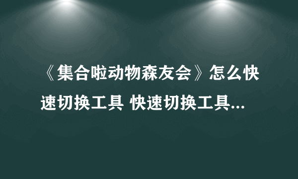 《集合啦动物森友会》怎么快速切换工具 快速切换工具方法介绍