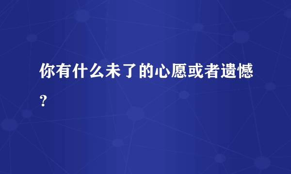 你有什么未了的心愿或者遗憾？