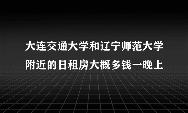 大连交通大学和辽宁师范大学附近的日租房大概多钱一晚上