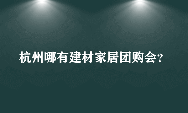 杭州哪有建材家居团购会？