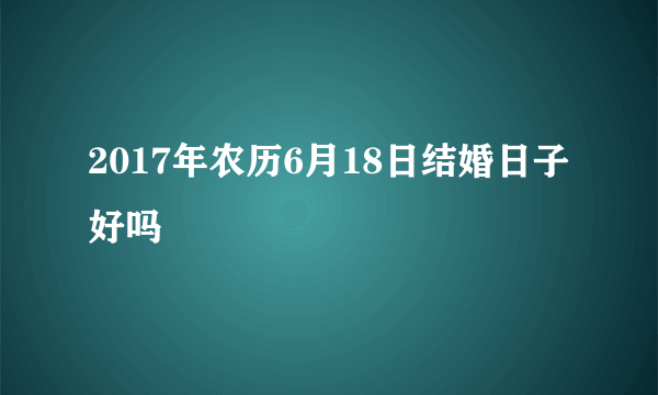 2017年农历6月18日结婚日子好吗