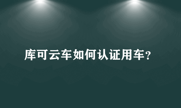 库可云车如何认证用车？