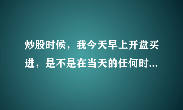 炒股时候，我今天早上开盘买进，是不是在当天的任何时候都可以出卖？