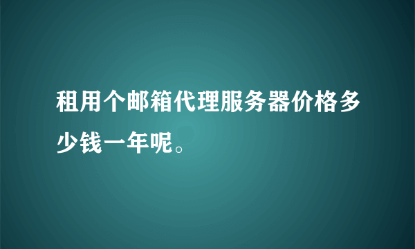 租用个邮箱代理服务器价格多少钱一年呢。