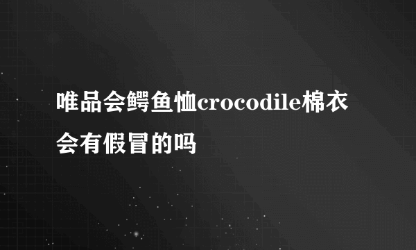 唯品会鳄鱼恤crocodile棉衣会有假冒的吗