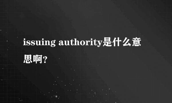 issuing authority是什么意思啊？