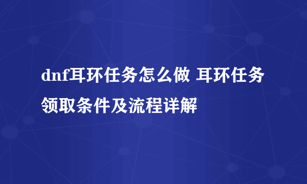 dnf耳环任务怎么做 耳环任务领取条件及流程详解