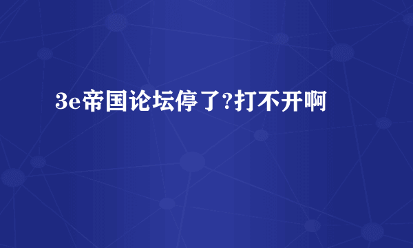 3e帝国论坛停了?打不开啊