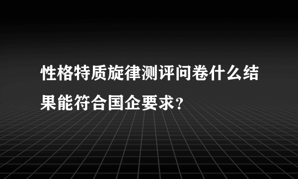 性格特质旋律测评问卷什么结果能符合国企要求？