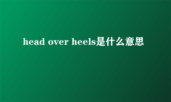 head over heels是什么意思