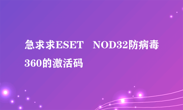 急求求ESET   NOD32防病毒360的激活码