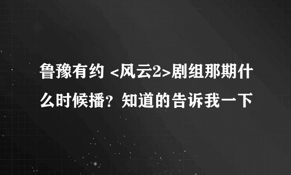 鲁豫有约 <风云2>剧组那期什么时候播？知道的告诉我一下