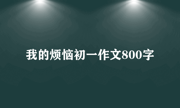 我的烦恼初一作文800字