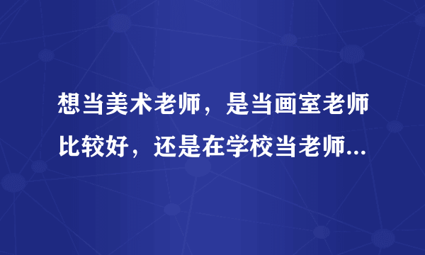 想当美术老师，是当画室老师比较好，还是在学校当老师比较好？