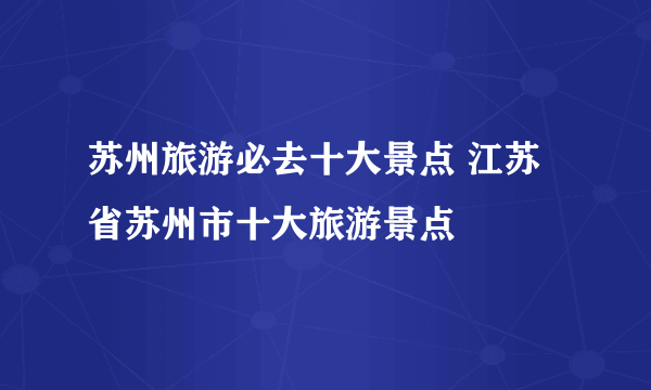 苏州旅游必去十大景点 江苏省苏州市十大旅游景点